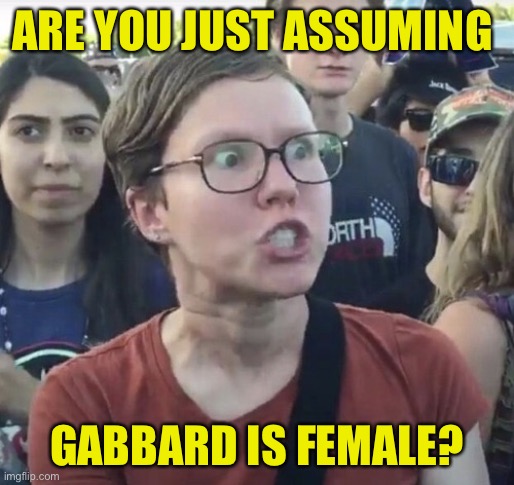 Triggered feminist | ARE YOU JUST ASSUMING GABBARD IS FEMALE? | image tagged in triggered feminist | made w/ Imgflip meme maker