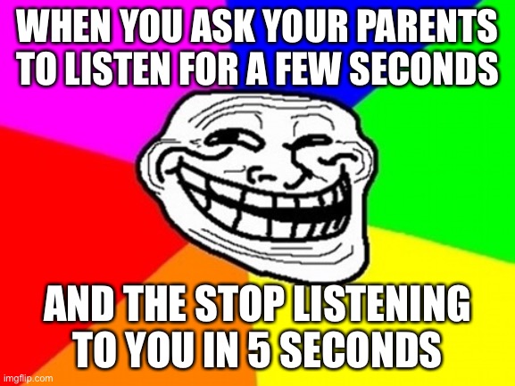 Troll Face Colored | WHEN YOU ASK YOUR PARENTS TO LISTEN FOR A FEW SECONDS; AND THE STOP LISTENING TO YOU IN 5 SECONDS | image tagged in memes,troll face colored | made w/ Imgflip meme maker