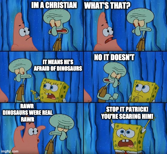 Stop it, Patrick! You're Scaring Him! | WHAT'S THAT? IM A CHRISTIAN; NO IT DOESN'T; IT MEANS HE'S AFRAID OF DINOSAURS; RAWR 
DINOSAURS WERE REAL
RAWR; STOP IT PATRICK! YOU'RE SCARING HIM! | image tagged in stop it patrick you're scaring him,dinosaurs,christianity,science,funny | made w/ Imgflip meme maker