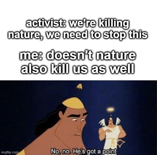 No no he's got a point | activist: we're killing nature, we need to stop this; me: doesn't nature also kill us as well | image tagged in no no he's got a point | made w/ Imgflip meme maker