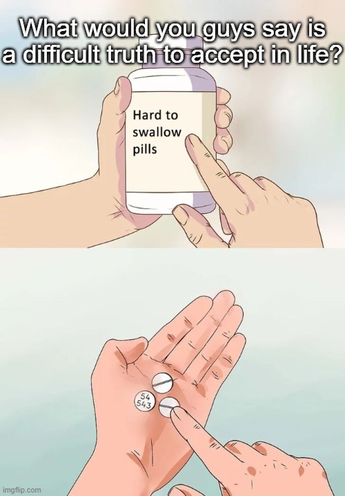 Hard To Swallow Pills Meme | What would you guys say is a difficult truth to accept in life? | image tagged in memes,hard to swallow pills | made w/ Imgflip meme maker