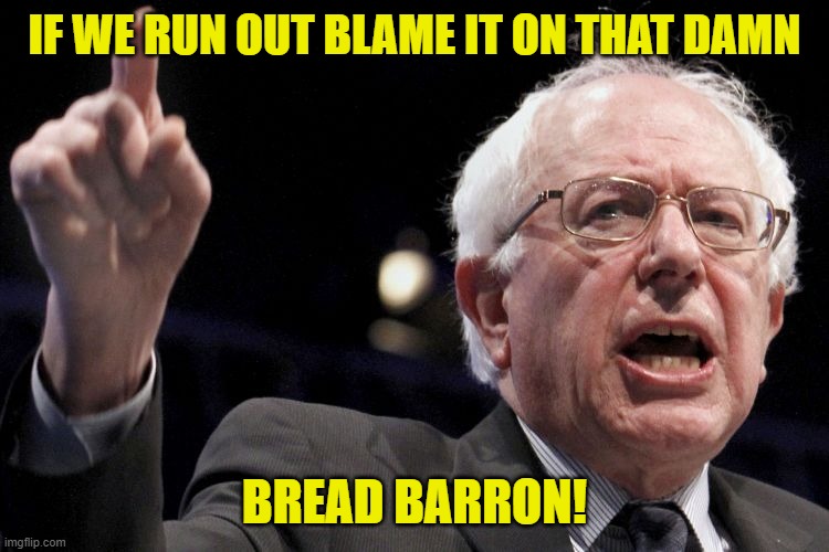 Bernie Sanders | IF WE RUN OUT BLAME IT ON THAT DAMN; BREAD BARRON! | image tagged in bernie sanders | made w/ Imgflip meme maker