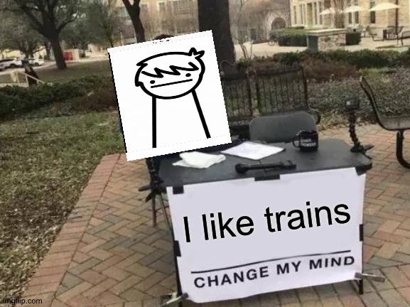 Change My Mind | I like trains | image tagged in memes,change my mind | made w/ Imgflip meme maker