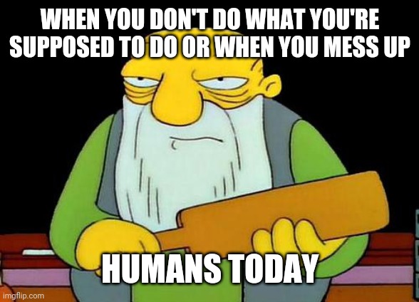 Yea c that's the issue with humans today | WHEN YOU DON'T DO WHAT YOU'RE SUPPOSED TO DO OR WHEN YOU MESS UP; HUMANS TODAY | image tagged in memes,that's a paddlin' | made w/ Imgflip meme maker
