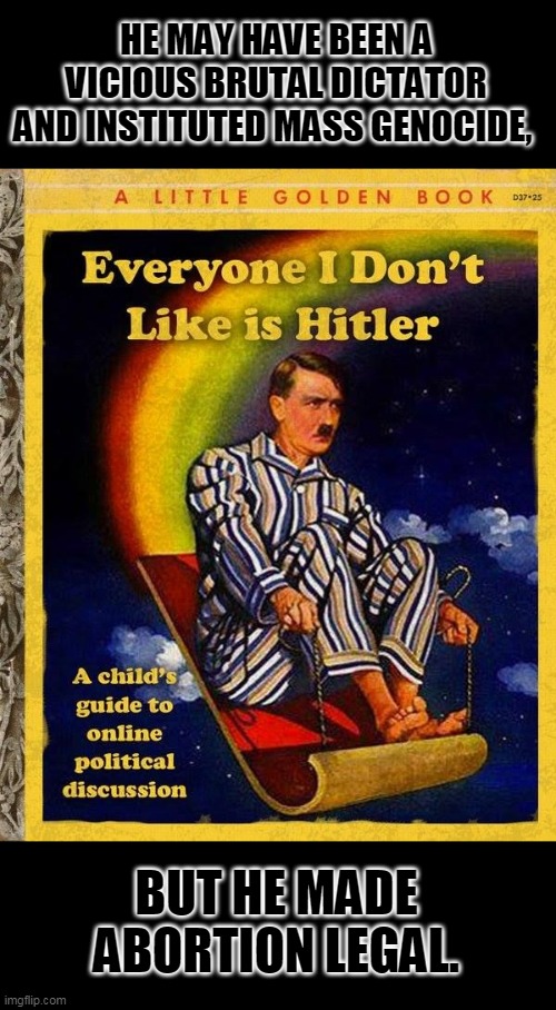 Everyone I don't like is Hitler book | HE MAY HAVE BEEN A VICIOUS BRUTAL DICTATOR AND INSTITUTED MASS GENOCIDE, BUT HE MADE ABORTION LEGAL. | image tagged in everyone i don't like is hitler book | made w/ Imgflip meme maker