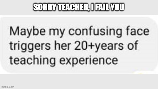 SORRY TEACHER, I FAIL YOU | image tagged in education,student life,teacher | made w/ Imgflip meme maker