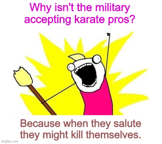 X All The Y Meme | Why isn't the military accepting karate pros? Because when they salute they might kill themselves. | image tagged in memes,x all the y | made w/ Imgflip meme maker