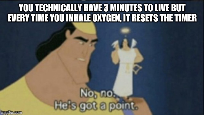 no no hes got a point | YOU TECHNICALLY HAVE 3 MINUTES TO LIVE BUT EVERY TIME YOU INHALE OXYGEN, IT RESETS THE TIMER | image tagged in no no hes got a point | made w/ Imgflip meme maker