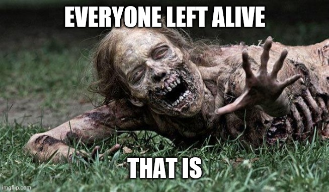 Walking Dead Zombie | EVERYONE LEFT ALIVE THAT IS | image tagged in walking dead zombie | made w/ Imgflip meme maker