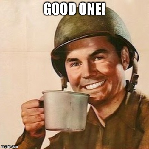 Coffee Soldier | GOOD ONE! | image tagged in coffee soldier | made w/ Imgflip meme maker