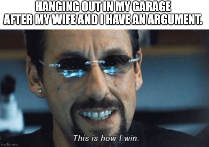 This is how I win | HANGING OUT IN MY GARAGE AFTER MY WIFE AND I HAVE AN ARGUMENT. | image tagged in this is how i win | made w/ Imgflip meme maker