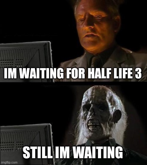 I'll Just Wait Here Meme | IM WAITING FOR HALF LIFE 3; STILL IM WAITING | image tagged in memes,ill just wait here | made w/ Imgflip meme maker