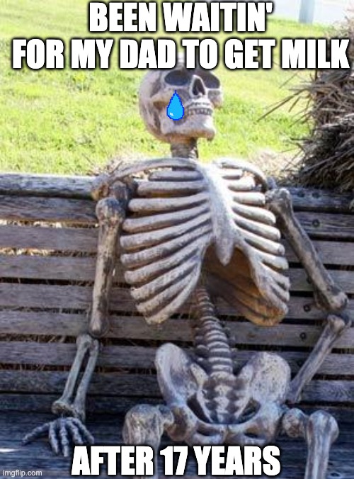 Waiting Skeleton | BEEN WAITIN' FOR MY DAD TO GET MILK; AFTER 17 YEARS | image tagged in memes,waiting skeleton | made w/ Imgflip meme maker