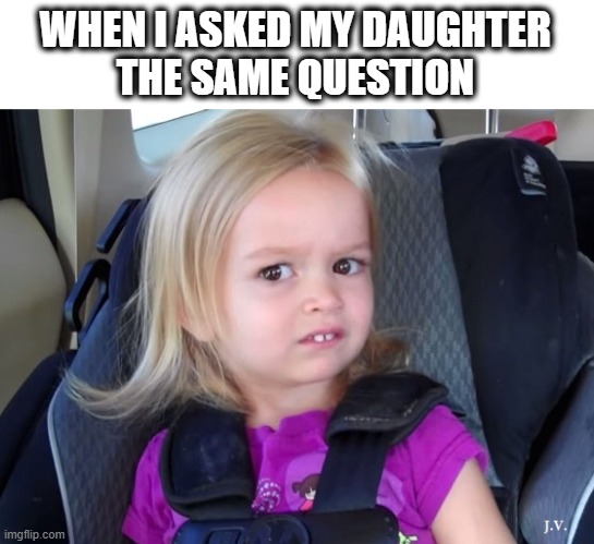 WHEN I ASKED MY DAUGHTER
THE SAME QUESTION | image tagged in funny memes | made w/ Imgflip meme maker