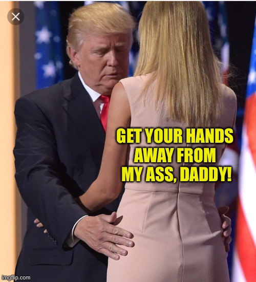 Trump & Ivanka | GET YOUR HANDS 
AWAY FROM 
MY ASS, DADDY! | image tagged in trump  ivanka | made w/ Imgflip meme maker