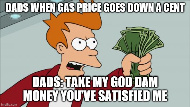 Shut Up And Take My Money Fry Meme | DADS WHEN GAS PRICE GOES DOWN A CENT; DADS: TAKE MY GOD DAM MONEY YOU'VE SATISFIED ME | image tagged in memes,shut up and take my money fry | made w/ Imgflip meme maker