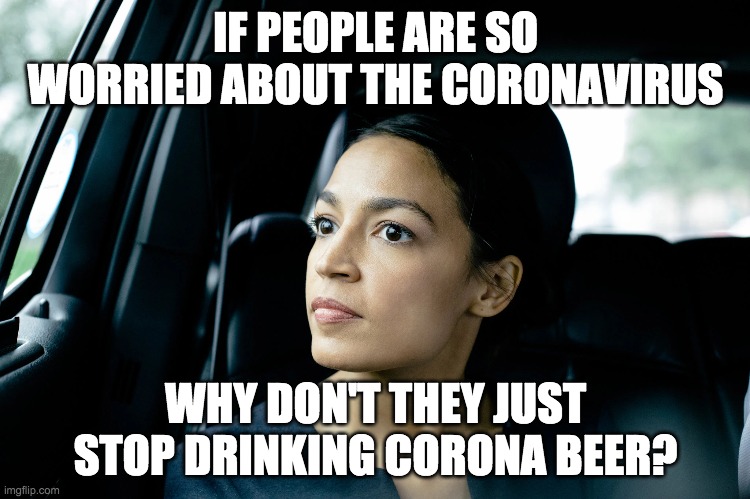 Deep Thoughts From Alexandria Ocasio-Cortez | IF PEOPLE ARE SO WORRIED ABOUT THE CORONAVIRUS; WHY DON'T THEY JUST STOP DRINKING CORONA BEER? | image tagged in alexandria ocasio-cortez,funny,memes,politics,coronavirus | made w/ Imgflip meme maker
