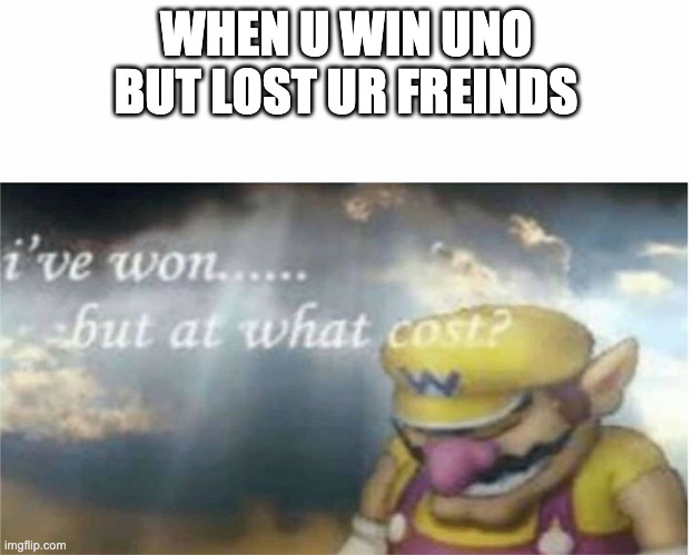 I won but at what cost | WHEN U WIN UNO BUT LOST UR FREINDS | image tagged in i won but at what cost | made w/ Imgflip meme maker