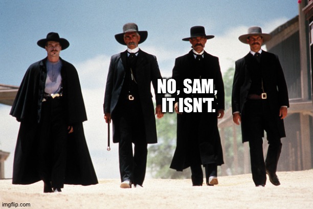 Wyatt Earp | NO, SAM, 
IT ISN'T. | image tagged in wyatt earp | made w/ Imgflip meme maker