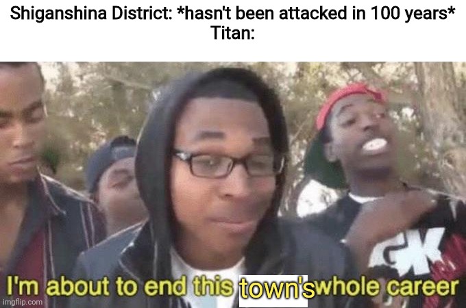 Only Attack On Titan fans will get this | Shiganshina District: *hasn't been attacked in 100 years*
Titan:; town's | image tagged in im about to end this mans whole career,attack on titan,titan,town,destruction 100 | made w/ Imgflip meme maker