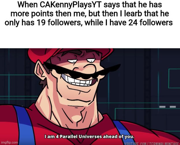 Yes, CAKennyPlaysYT, you may have more points than me, but I have more followers than you | When CAKennyPlaysYT says that he has more points then me, but then I learb that he only has 19 followers, while I have 24 followers | image tagged in mario i am four parallel universes ahead of you,followers,cakennyplaysyt | made w/ Imgflip meme maker