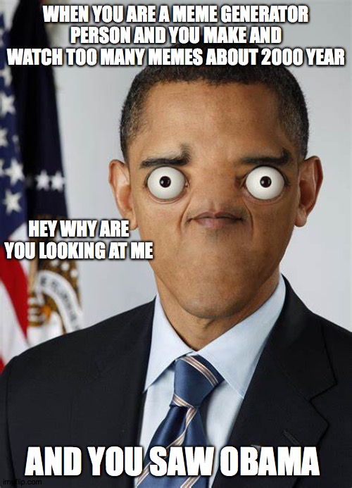 you watched to many memes | WHEN YOU ARE A MEME GENERATOR PERSON AND YOU MAKE AND WATCH TOO MANY MEMES ABOUT 2000 YEAR; HEY WHY ARE YOU LOOKING AT ME; AND YOU SAW OBAMA | image tagged in barack obama,funny memes | made w/ Imgflip meme maker