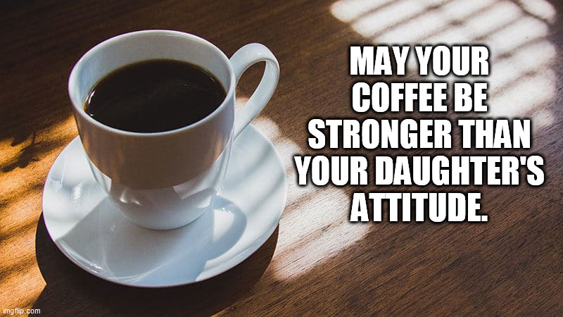 Strong Coffee | MAY YOUR COFFEE BE STRONGER THAN YOUR DAUGHTER'S ATTITUDE. | image tagged in coffee,daughter,attitude | made w/ Imgflip meme maker
