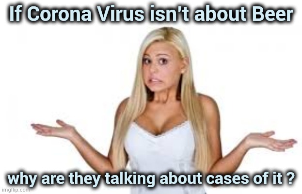 Maybe it's Egg Rolls ? | If Corona Virus isn't about Beer why are they talking about cases of it ? | image tagged in dumb blonde,coronavirus,cold beer here,mexico,made in china,no i don't think i will | made w/ Imgflip meme maker