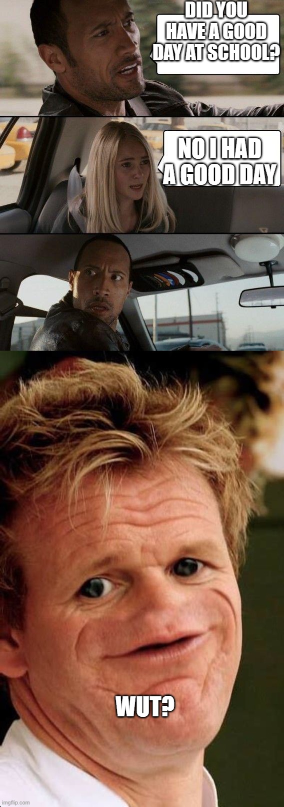  DID YOU HAVE A GOOD DAY AT SCHOOL? NO I HAD A GOOD DAY; WUT? | image tagged in memes,the rock driving,gordon ramsay sosig | made w/ Imgflip meme maker