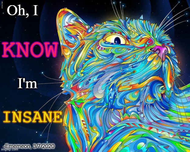 My level of insanity is higher than my IQ level | Oh, I; KNOW; I'm; INSANE; -Ememeon, 3/7/2020 | image tagged in quotes,ememeon,cats,insanity,insane,knowinghalfthebattle | made w/ Imgflip meme maker