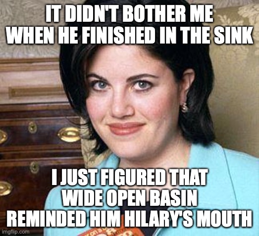 Monica Lewinsky | IT DIDN'T BOTHER ME WHEN HE FINISHED IN THE SINK I JUST FIGURED THAT WIDE OPEN BASIN REMINDED HIM HILARY'S MOUTH | image tagged in monica lewinsky | made w/ Imgflip meme maker