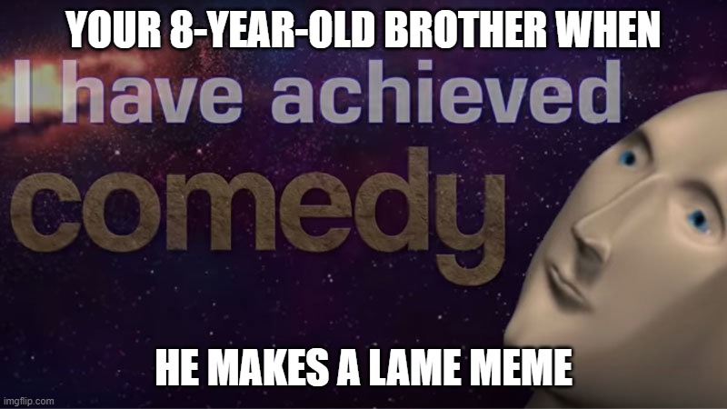 I have achieved comedy | YOUR 8-YEAR-OLD BROTHER WHEN; HE MAKES A LAME MEME | image tagged in i have achieved comedy | made w/ Imgflip meme maker