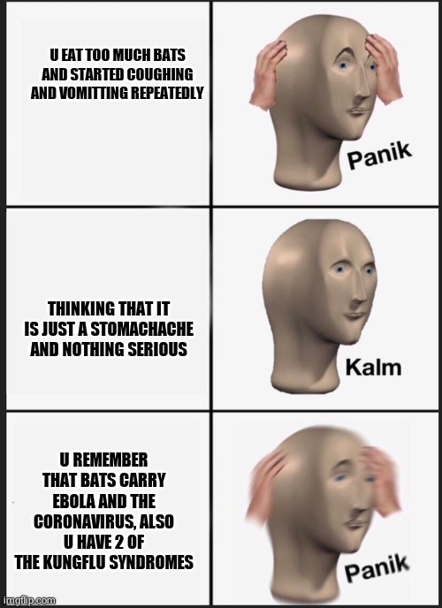 Panik Kalm Panik Meme | U EAT TOO MUCH BATS AND STARTED COUGHING AND VOMITTING REPEATEDLY; THINKING THAT IT IS JUST A STOMACHACHE AND NOTHING SERIOUS; U REMEMBER THAT BATS CARRY EBOLA AND THE CORONAVIRUS, ALSO U HAVE 2 OF THE KUNGFLU SYNDROMES | image tagged in panik kalm | made w/ Imgflip meme maker