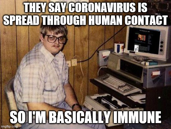 computer nerd |  THEY SAY CORONAVIRUS IS SPREAD THROUGH HUMAN CONTACT; SO I'M BASICALLY IMMUNE | image tagged in computer nerd | made w/ Imgflip meme maker