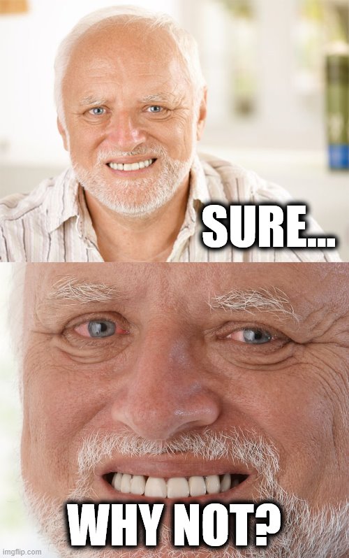 SURE... WHY NOT? | image tagged in hide the pain harold,awkward smiling old man | made w/ Imgflip meme maker