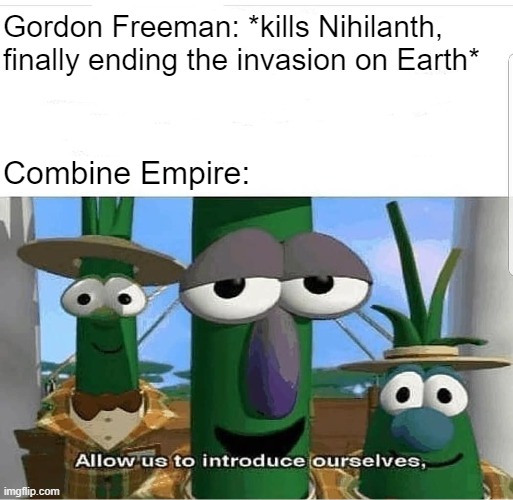 Allow us to introduce ourselves | Gordon Freeman: *kills Nihilanth, finally ending the invasion on Earth*; Combine Empire: | image tagged in allow us to introduce ourselves | made w/ Imgflip meme maker
