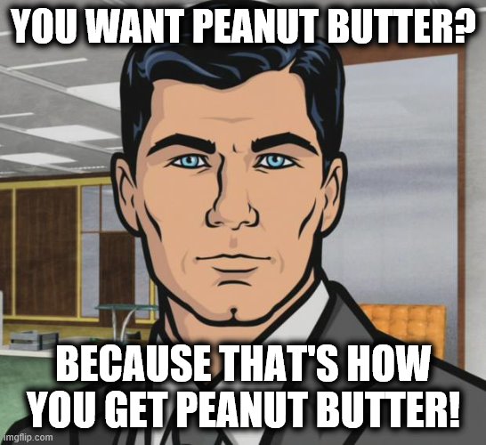 Archer Meme | YOU WANT PEANUT BUTTER? BECAUSE THAT'S HOW YOU GET PEANUT BUTTER! | image tagged in memes,archer | made w/ Imgflip meme maker