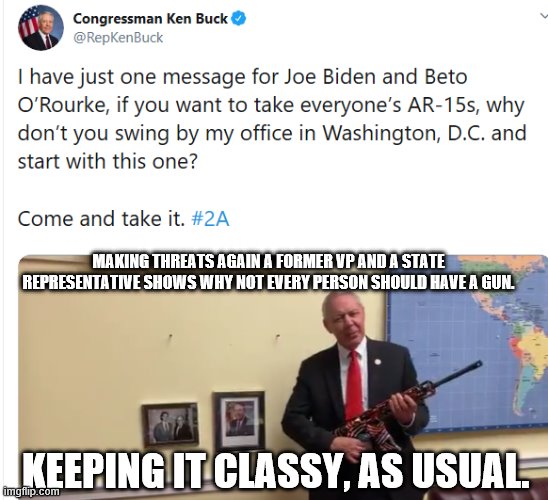 Ken Buck | MAKING THREATS AGAIN A FORMER VP AND A STATE REPRESENTATIVE SHOWS WHY NOT EVERY PERSON SHOULD HAVE A GUN. KEEPING IT CLASSY, AS USUAL. | image tagged in ken buck | made w/ Imgflip meme maker