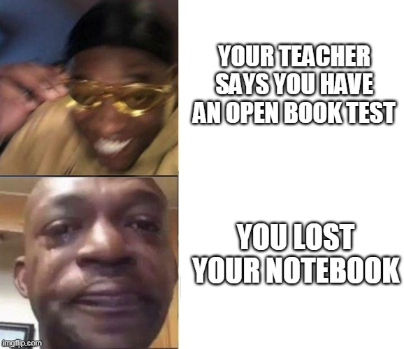 YOUR TEACHER SAYS YOU HAVE AN OPEN BOOK TEST; YOU LOST YOUR NOTEBOOK | image tagged in black | made w/ Imgflip meme maker