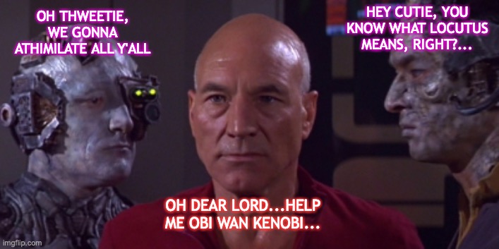 When you take that wrong turn at Albuquerque | HEY CUTIE, YOU KNOW WHAT LOCUTUS MEANS, RIGHT?... OH THWEETIE, WE GONNA ATHIMILATE ALL Y'ALL; OH DEAR LORD...HELP ME OBI WAN KENOBI... | image tagged in picard in trouble,the borg | made w/ Imgflip meme maker