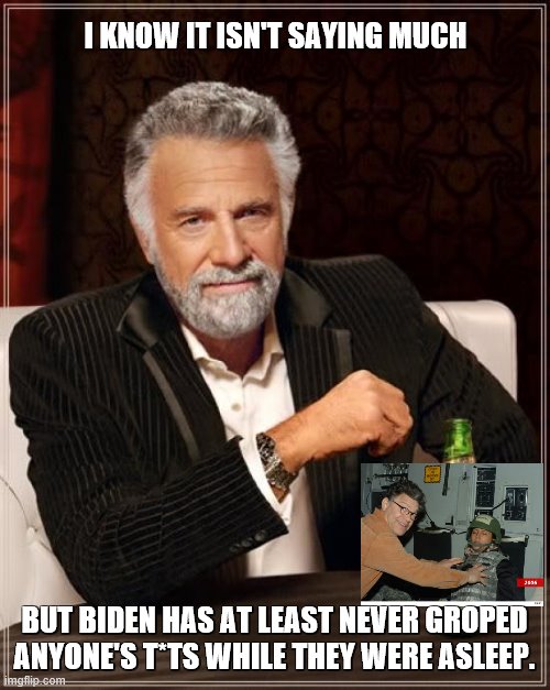 The Most Interesting Man In The World Meme | I KNOW IT ISN'T SAYING MUCH BUT BIDEN HAS AT LEAST NEVER GROPED ANYONE'S T*TS WHILE THEY WERE ASLEEP. | image tagged in memes,the most interesting man in the world | made w/ Imgflip meme maker