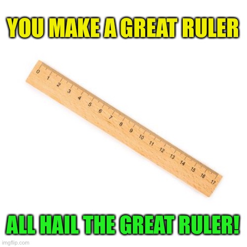 YOU MAKE A GREAT RULER ALL HAIL THE GREAT RULER! | made w/ Imgflip meme maker