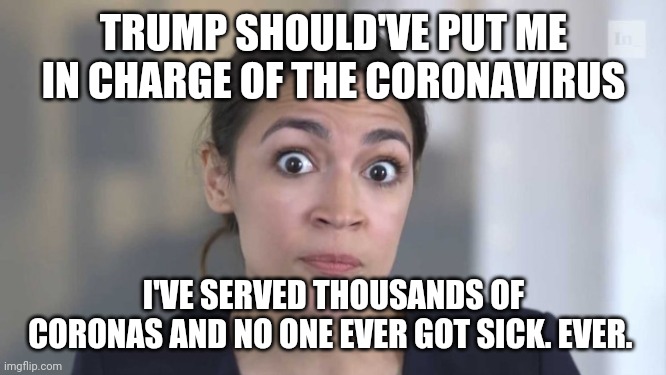 Crazy Alexandria Ocasio-Cortez | TRUMP SHOULD'VE PUT ME IN CHARGE OF THE CORONAVIRUS I'VE SERVED THOUSANDS OF CORONAS AND NO ONE EVER GOT SICK. EVER. | image tagged in crazy alexandria ocasio-cortez | made w/ Imgflip meme maker