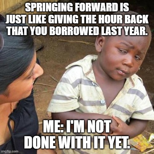 Third World Skeptical Kid Meme | SPRINGING FORWARD IS JUST LIKE GIVING THE HOUR BACK THAT YOU BORROWED LAST YEAR. ME: I'M NOT DONE WITH IT YET. | image tagged in memes,third world skeptical kid | made w/ Imgflip meme maker
