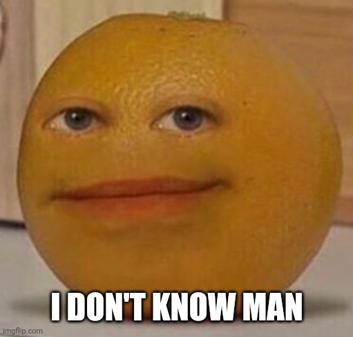 annoy orange | I DON'T KNOW MAN | image tagged in annoy orange | made w/ Imgflip meme maker