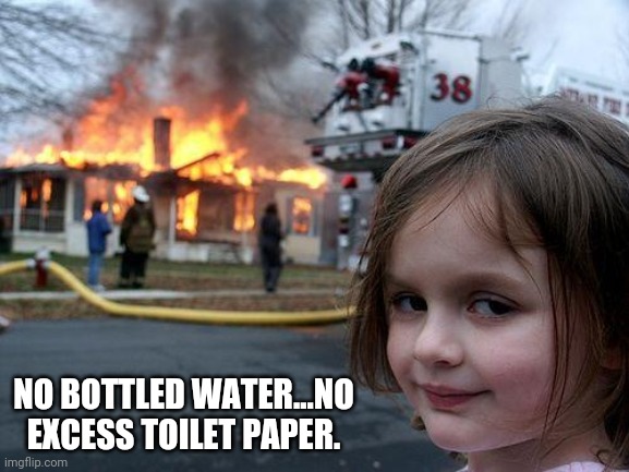 Disaster Girl Meme | NO BOTTLED WATER...NO EXCESS TOILET PAPER. | image tagged in memes,disaster girl | made w/ Imgflip meme maker