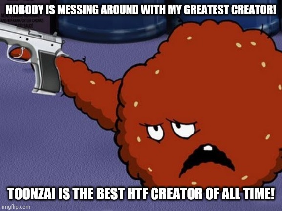 Meatwad (ATHF) | NOBODY IS MESSING AROUND WITH MY GREATEST CREATOR! TOONZAI IS THE BEST HTF CREATOR OF ALL TIME! | image tagged in meatwad with a gun,toonzai | made w/ Imgflip meme maker