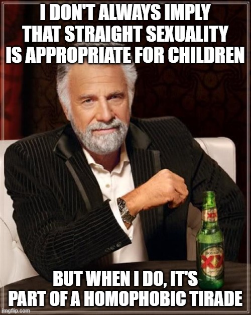 The Most Interesting Man In The World | I DON'T ALWAYS IMPLY THAT STRAIGHT SEXUALITY IS APPROPRIATE FOR CHILDREN; BUT WHEN I DO, IT'S PART OF A HOMOPHOBIC TIRADE | image tagged in memes,the most interesting man in the world | made w/ Imgflip meme maker