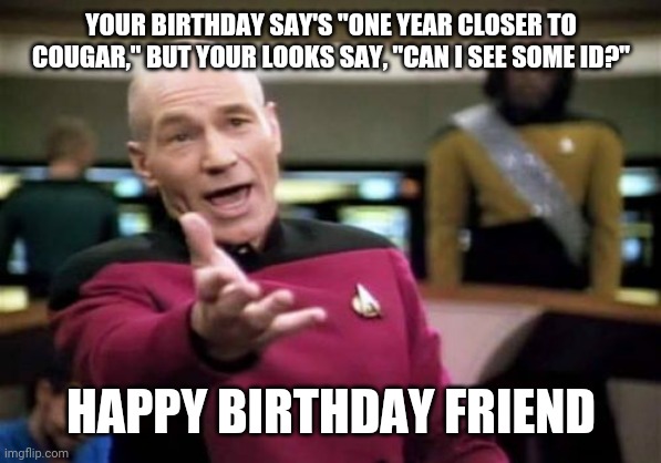 Picard Wtf | YOUR BIRTHDAY SAY'S "ONE YEAR CLOSER TO COUGAR," BUT YOUR LOOKS SAY, "CAN I SEE SOME ID?"; HAPPY BIRTHDAY FRIEND | image tagged in memes,picard wtf | made w/ Imgflip meme maker