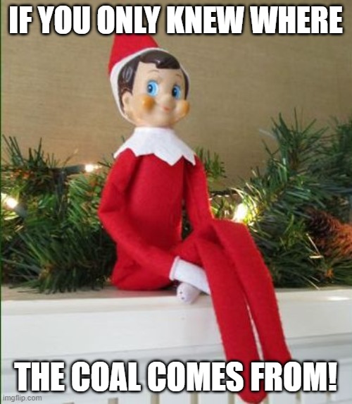 Elf on a Shelf | IF YOU ONLY KNEW WHERE THE COAL COMES FROM! | image tagged in elf on a shelf | made w/ Imgflip meme maker
